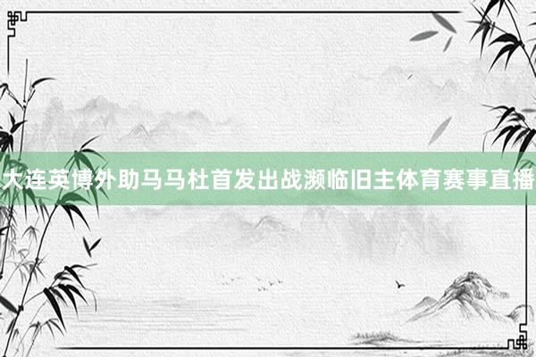 大连英博外助马马杜首发出战濒临旧主体育赛事直播