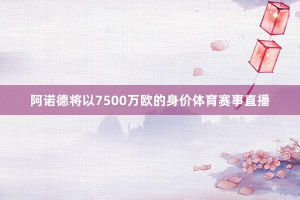 阿诺德将以7500万欧的身价体育赛事直播