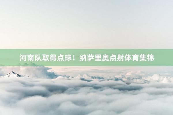 河南队取得点球！纳萨里奥点射体育集锦
