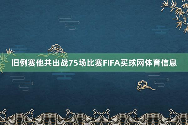 旧例赛他共出战75场比赛FIFA买球网体育信息