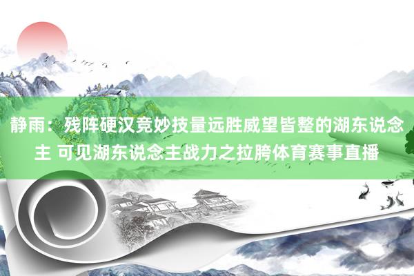 静雨：残阵硬汉竞妙技量远胜威望皆整的湖东说念主 可见湖东说念主战力之拉胯体育赛事直播