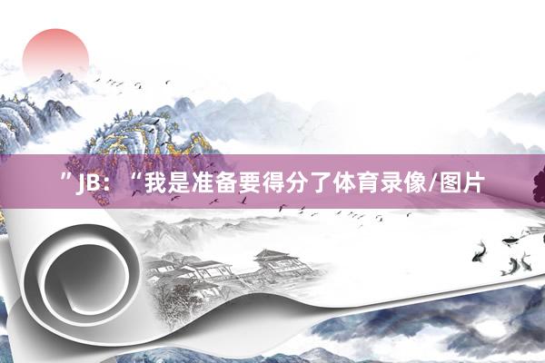”JB：“我是准备要得分了体育录像/图片
