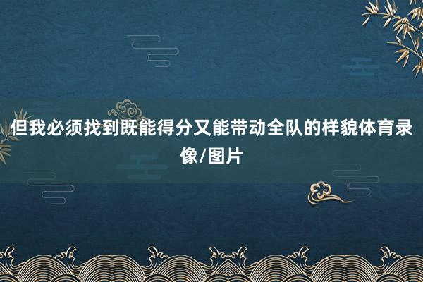 但我必须找到既能得分又能带动全队的样貌体育录像/图片
