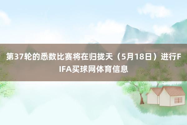 第37轮的悉数比赛将在归拢天（5月18日）进行FIFA买球网体育信息