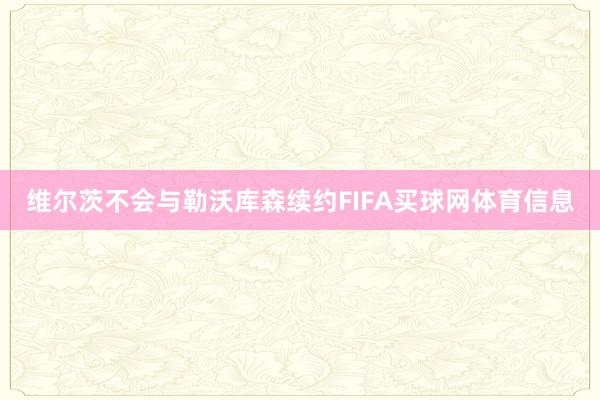 维尔茨不会与勒沃库森续约FIFA买球网体育信息