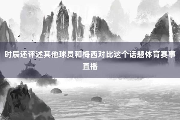 时辰还评述其他球员和梅西对比这个话题体育赛事直播
