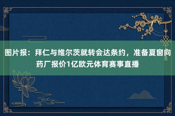图片报：拜仁与维尔茨就转会达条约，准备夏窗向药厂报价1亿欧元体育赛事直播