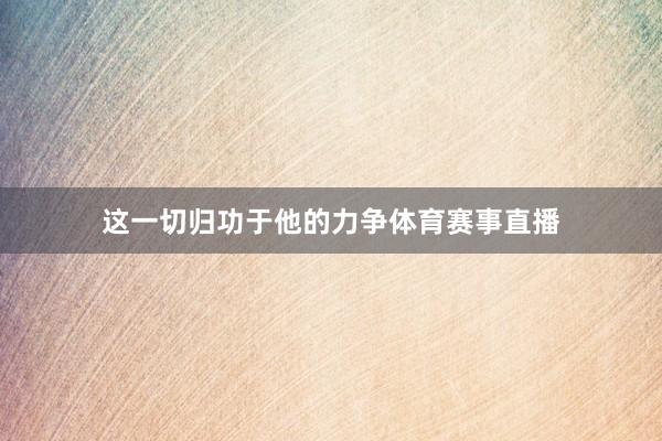 这一切归功于他的力争体育赛事直播