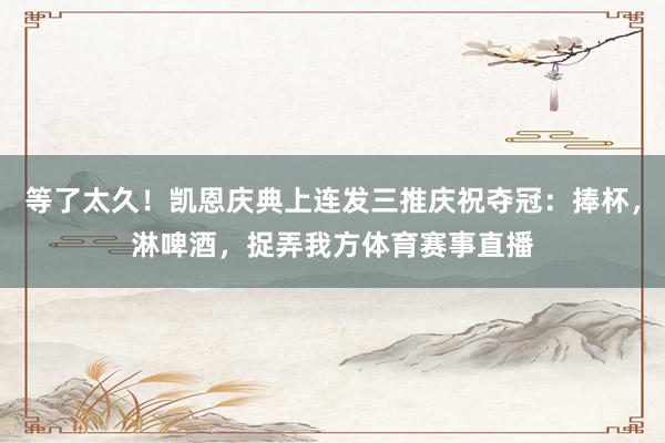 等了太久！凯恩庆典上连发三推庆祝夺冠：捧杯，淋啤酒，捉弄我方体育赛事直播