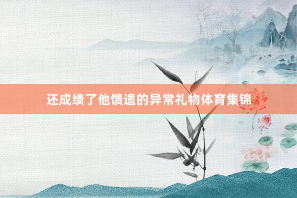 还成绩了他馈遗的异常礼物体育集锦