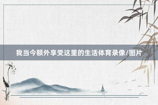 我当今额外享受这里的生活体育录像/图片