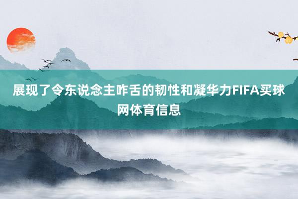 展现了令东说念主咋舌的韧性和凝华力FIFA买球网体育信息