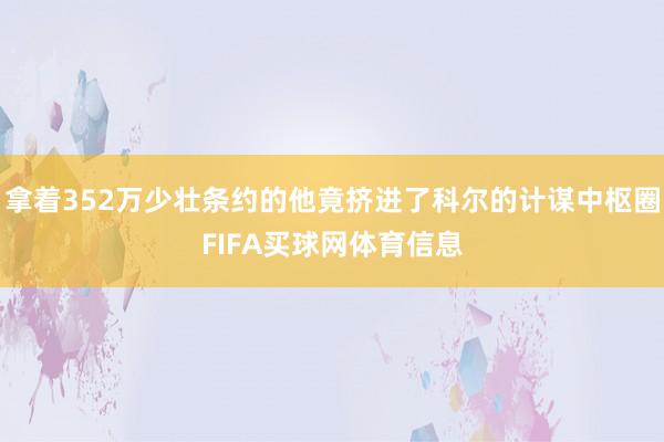 拿着352万少壮条约的他竟挤进了科尔的计谋中枢圈FIFA买球网体育信息