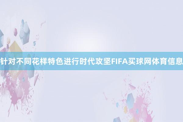 针对不同花样特色进行时代攻坚FIFA买球网体育信息