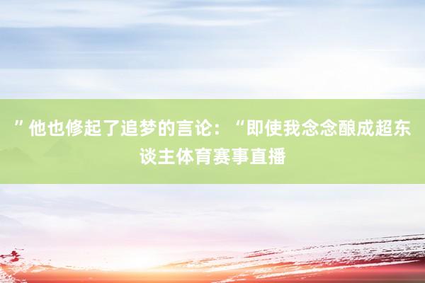 ”他也修起了追梦的言论：“即使我念念酿成超东谈主体育赛事直播