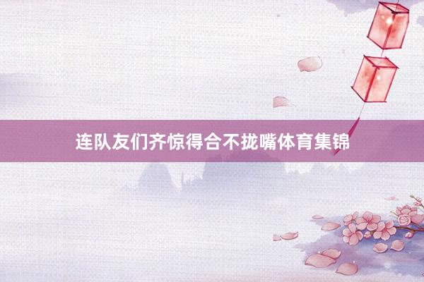连队友们齐惊得合不拢嘴体育集锦
