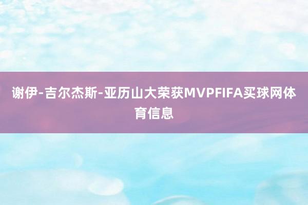 谢伊-吉尔杰斯-亚历山大荣获MVPFIFA买球网体育信息