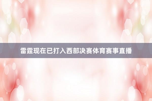 雷霆现在已打入西部决赛体育赛事直播