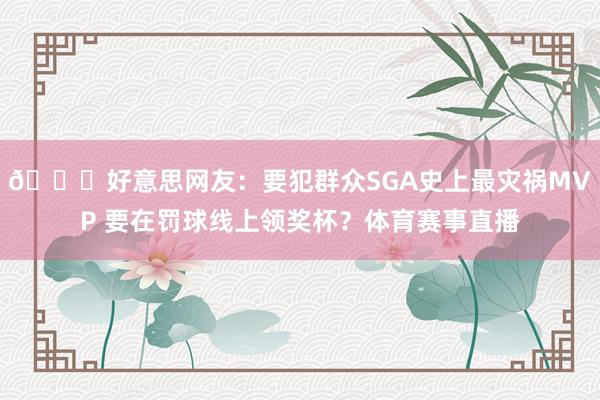 👀好意思网友：要犯群众SGA史上最灾祸MVP 要在罚球线上领奖杯？体育赛事直播