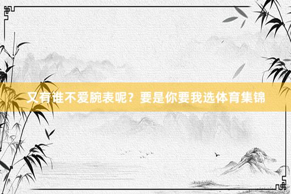 又有谁不爱腕表呢？要是你要我选体育集锦