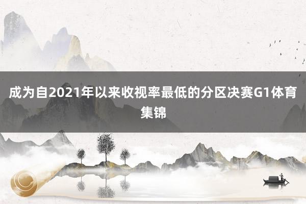 成为自2021年以来收视率最低的分区决赛G1体育集锦