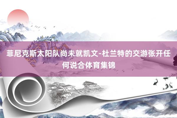 菲尼克斯太阳队尚未就凯文-杜兰特的交游张开任何说合体育集锦