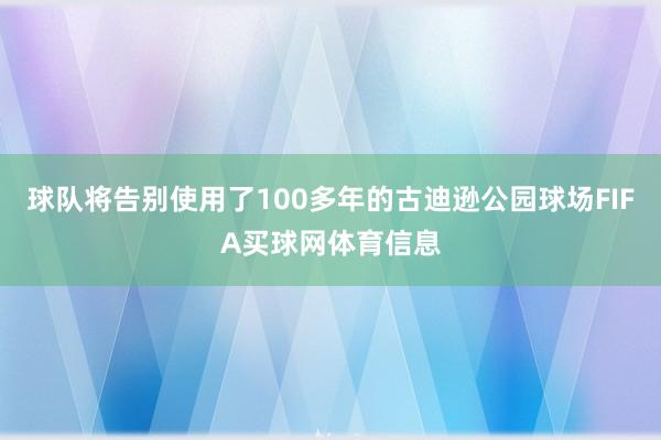 球队将告别使用了100多年的古迪逊公园球场FIFA买球网体育信息