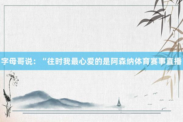 字母哥说：“往时我最心爱的是阿森纳体育赛事直播