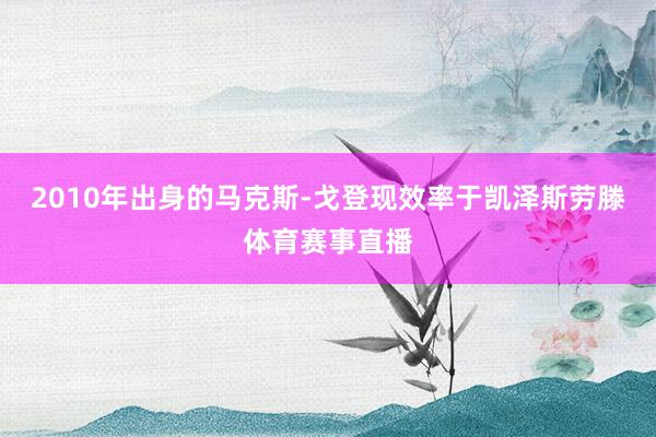 2010年出身的马克斯-戈登现效率于凯泽斯劳滕体育赛事直播