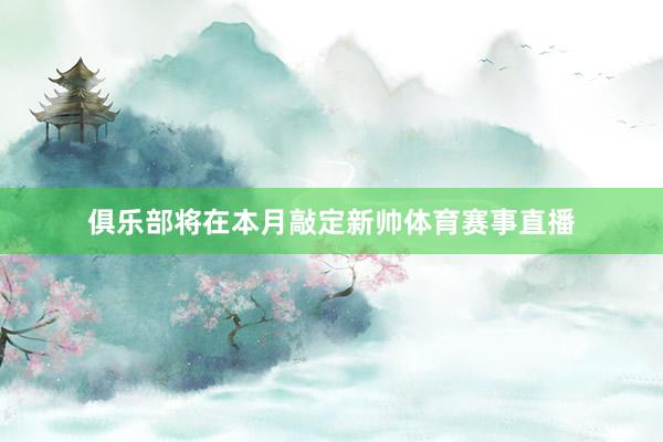 俱乐部将在本月敲定新帅体育赛事直播
