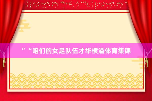 ”“咱们的女足队伍才华横溢体育集锦