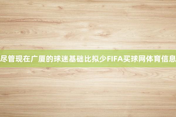 尽管现在广厦的球迷基础比拟少FIFA买球网体育信息