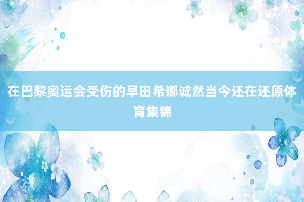 在巴黎奥运会受伤的早田希娜诚然当今还在还原体育集锦
