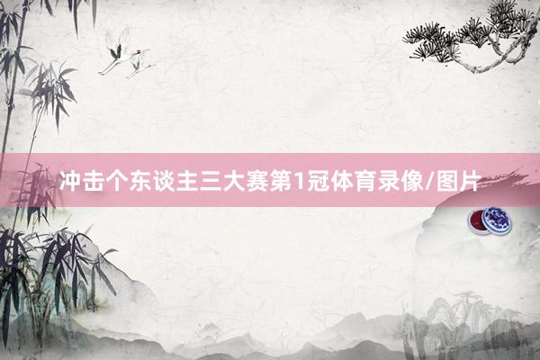 冲击个东谈主三大赛第1冠体育录像/图片