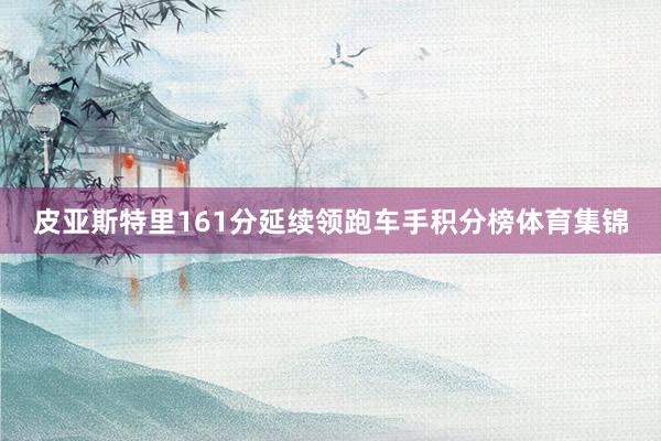 皮亚斯特里161分延续领跑车手积分榜体育集锦
