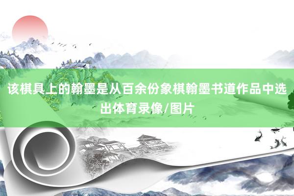 该棋具上的翰墨是从百余份象棋翰墨书道作品中选出体育录像/图片