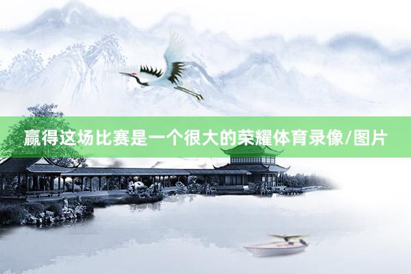 赢得这场比赛是一个很大的荣耀体育录像/图片