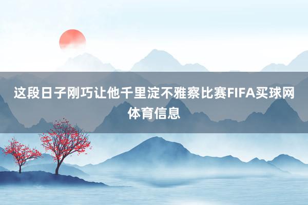 这段日子刚巧让他千里淀不雅察比赛FIFA买球网体育信息
