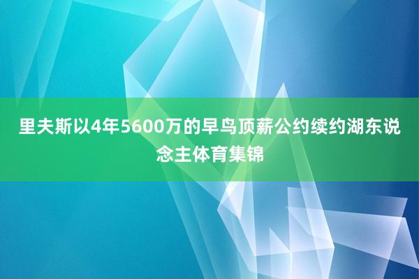 里夫斯以4年5600万的早鸟顶薪公约续约湖东说念主体育集锦