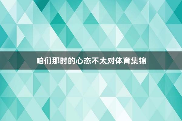 咱们那时的心态不太对体育集锦
