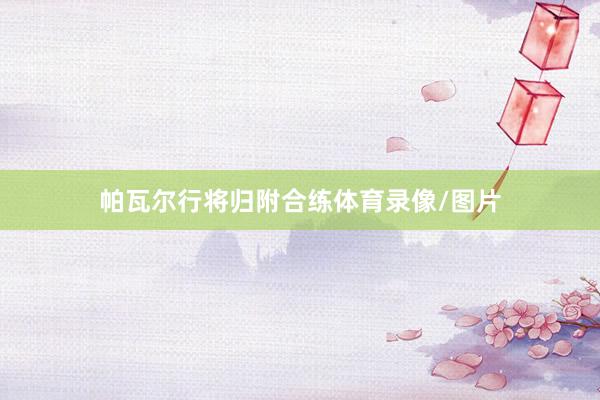 帕瓦尔行将归附合练体育录像/图片