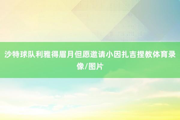 沙特球队利雅得眉月但愿邀请小因扎吉捏教体育录像/图片