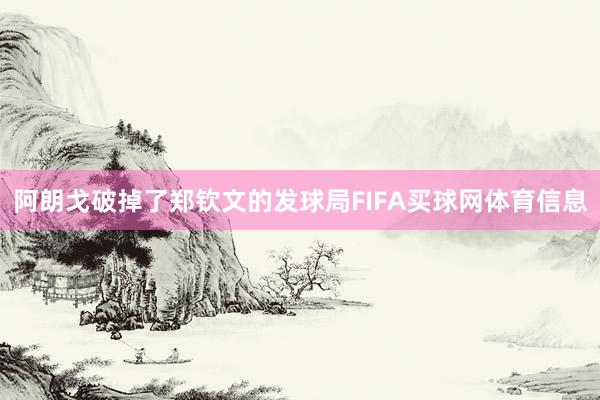 阿朗戈破掉了郑钦文的发球局FIFA买球网体育信息