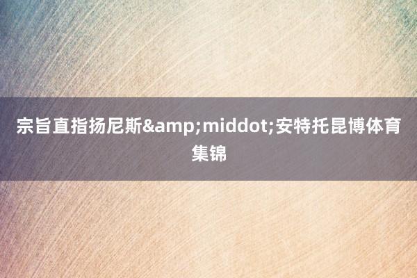 宗旨直指扬尼斯&middot;安特托昆博体育集锦