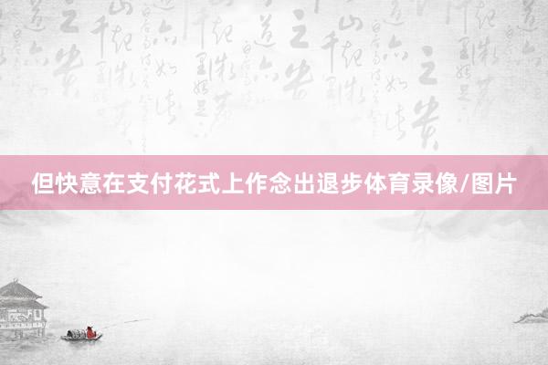 但快意在支付花式上作念出退步体育录像/图片