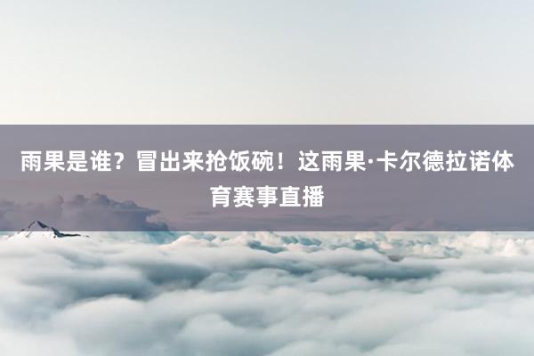 雨果是谁？冒出来抢饭碗！这雨果·卡尔德拉诺体育赛事直播