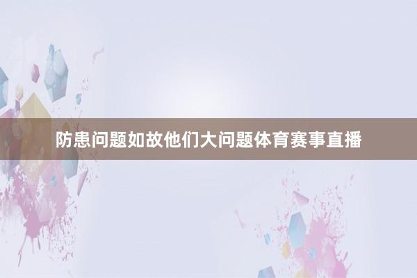 防患问题如故他们大问题体育赛事直播