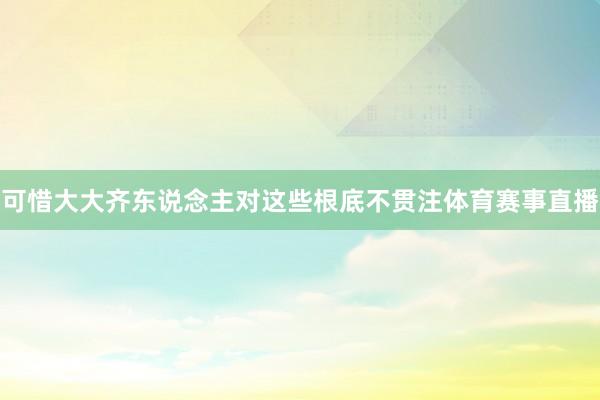 可惜大大齐东说念主对这些根底不贯注体育赛事直播