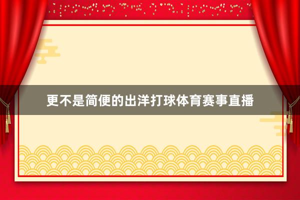 更不是简便的出洋打球体育赛事直播