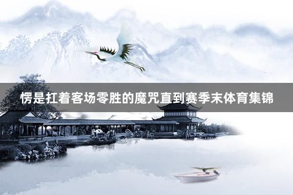 愣是扛着客场零胜的魔咒直到赛季末体育集锦